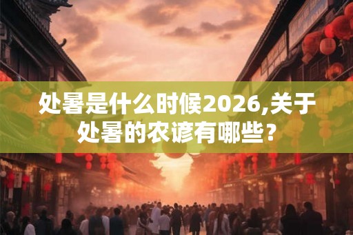 处暑是什么时候2026,关于处暑的农谚有哪些? 处暑是什么时候2026,关于处暑的农谚有哪些?