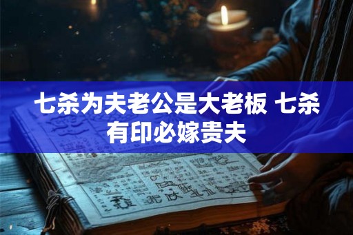 七杀为夫老公是大老板 七杀有印必嫁贵夫