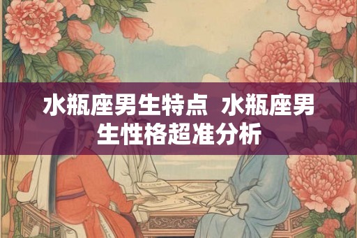 水瓶座男生特点 水瓶座男生性格超准分析 水瓶座男生特点 水瓶座男生性格超准分析