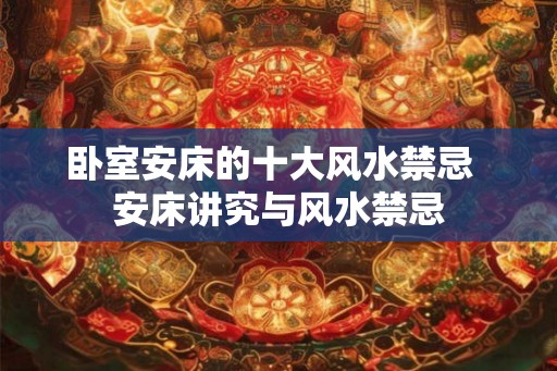卧室安床的十大风水禁忌  安床讲究与风水禁忌