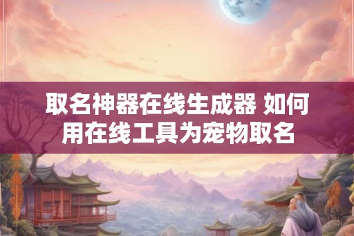 取名神器在线生成器 如何用在线工具为宠物取名
