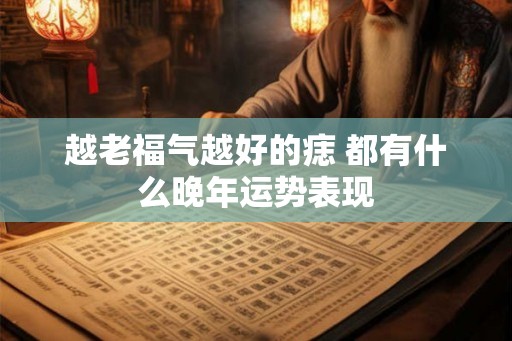 越老福气越好的痣 都有什么晚年运势表现