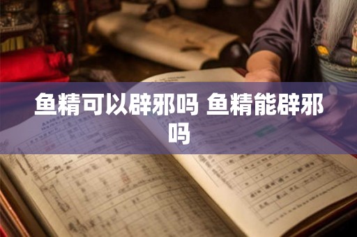 鱼精可以辟邪吗 鱼精能辟邪吗