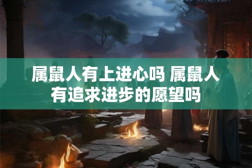属鼠人有上进心吗 属鼠人有追求进步的愿望吗