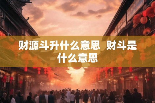 财源斗升什么意思  财斗是什么意思