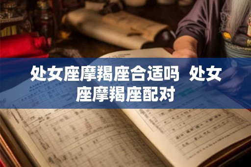 处女座摩羯座合适吗 处女座摩羯座配对 处女座摩羯座合适吗 处女座摩羯座配对