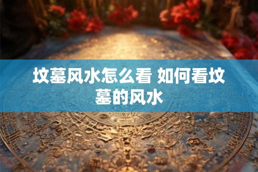 坟墓风水怎么看 如何看坟墓的风水