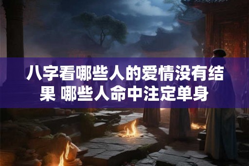 八字看哪些人的爱情没有结果 哪些人命中注定单身