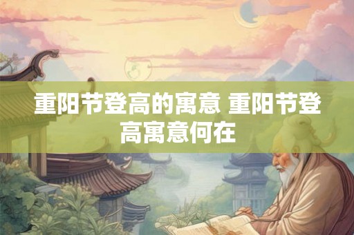 重阳节登高的寓意 重阳节登高寓意何在