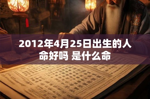 2012年4月25日出生的人命好吗 是什么命 2012年4月25日出生的人命好吗 是什么命