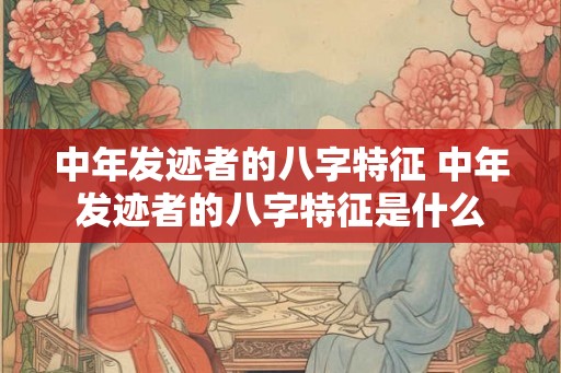 中年发迹者的八字特征 中年发迹者的八字特征是什么