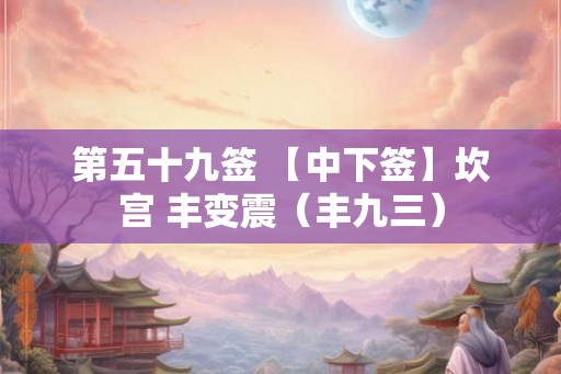 第五十九签 【中下签】坎宫 丰变震(丰九三) 第五十九签 【中下签】坎宫 丰变震(丰九三)