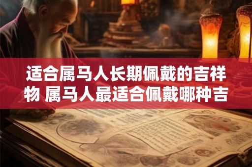 适合属马人长期佩戴的吉祥物 属马人最适合佩戴哪种吉祥物 适合属马人长期佩戴的吉祥物 属马人最适合佩戴哪种吉祥物