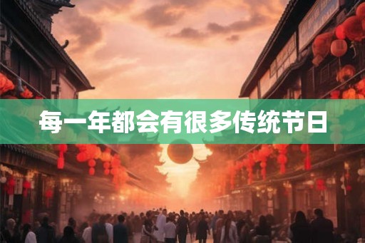 每一年都会有很多传统节日 每一年都会有很多传统节日