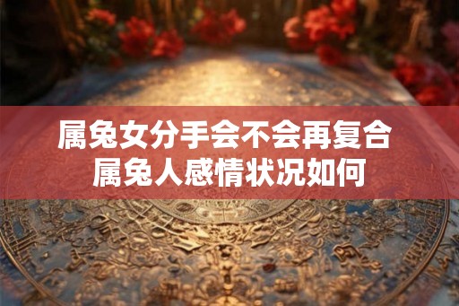 属兔女分手会不会再复合 属兔人感情状况如何 属兔女分手会不会再复合 属兔人感情状况如何