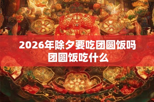 2026年除夕要吃团圆饭吗 团圆饭吃什么