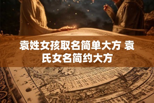 袁姓女孩取名简单大方 袁氏女名简约大方