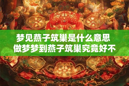 梦见燕子筑巢是什么意思 做梦梦到燕子筑巢究竟好不好 梦见燕子筑巢是什么意思 做梦梦到燕子筑巢究竟好不好