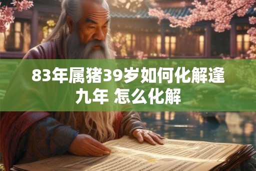 83年属猪39岁如何化解逢九年 怎么化解 83年属猪39岁如何化解逢九年 怎么化解