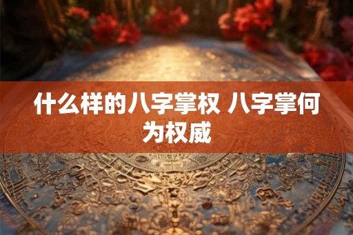 什么样的八字掌权 八字掌何为权威