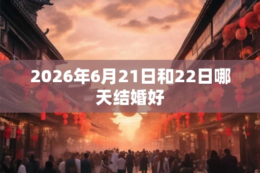 2026年6月21日和22日哪天结婚好