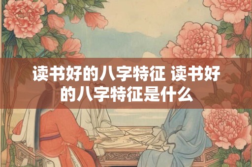 读书好的八字特征 读书好的八字特征是什么