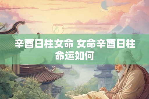 辛酉日柱女命 女命辛酉日柱命运如何