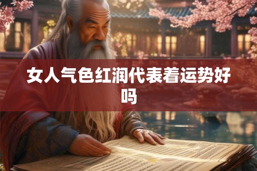女人气色红润代表着运势好吗 女人气色红润代表着运势好吗
