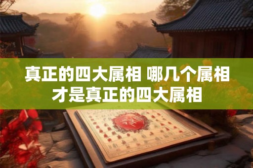 真正的四大属相 哪几个属相才是真正的四大属相