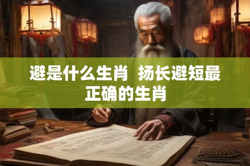 避是什么生肖 扬长避短最正确的生肖 避是什么生肖 扬长避短最正确的生肖