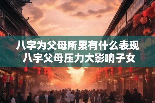 八字为父母所累有什么表现 八字父母压力大影响子女成长