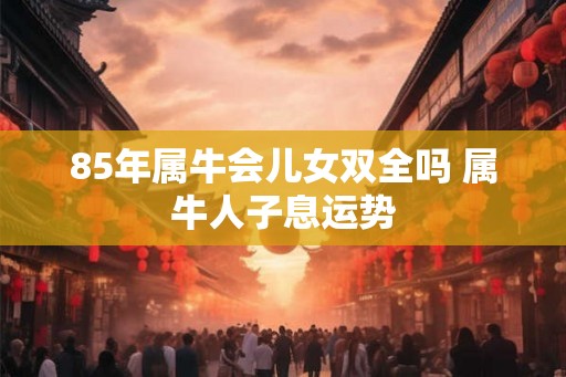 85年属牛会儿女双全吗 属牛人子息运势