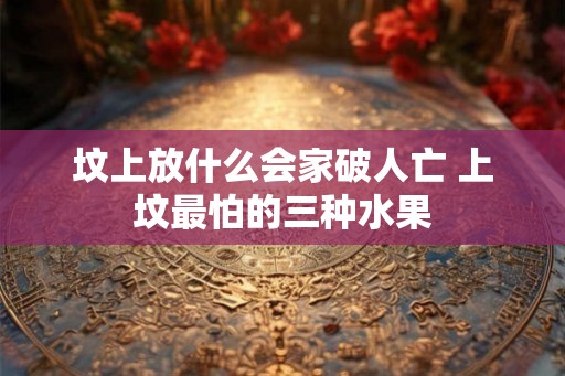 坟上放什么会家破人亡 上坟最怕的三种水果