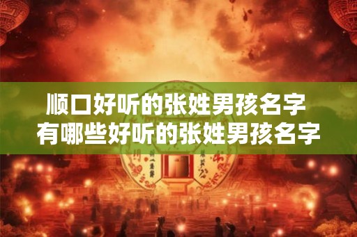 顺口好听的张姓男孩名字 有哪些好听的张姓男孩名字 顺口好听的张姓男孩名字 有哪些好听的张姓男孩名字