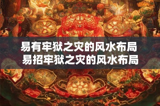 易有牢狱之灾的风水布局 易招牢狱之灾的风水布局