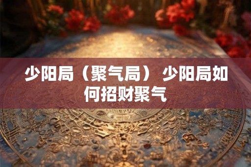 少阳局(聚气局) 少阳局如何招财聚气 少阳局(聚气局) 少阳局如何招财聚气