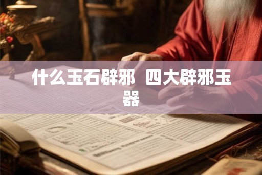 什么玉石辟邪  四大辟邪玉器