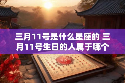 三月11号是什么星座的 三月11号生日的人属于哪个星座