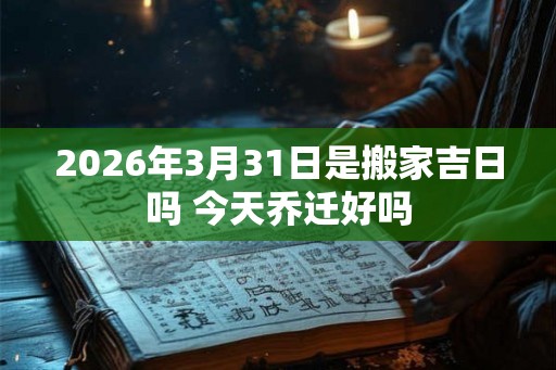 2026年3月31日是搬家吉日吗 今天乔迁好吗