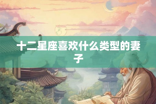 十二星座喜欢什么类型的妻子