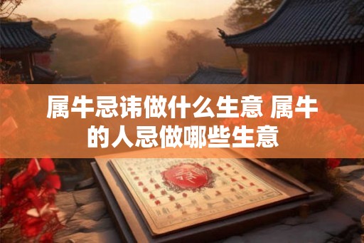属牛忌讳做什么生意 属牛的人忌做哪些生意 属牛忌讳做什么生意 属牛的人忌做哪些生意