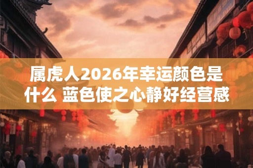 属虎人2026年幸运颜色是什么 蓝色使之心静好经营感情 属虎人2026年幸运颜色是什么 蓝色使之心静好经营感情