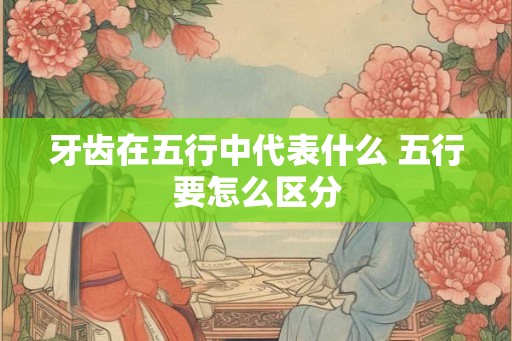 牙齿在五行中代表什么 五行要怎么区分