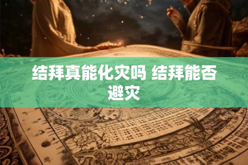 结拜真能化灾吗 结拜能否避灾