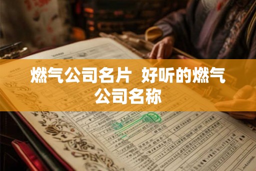 燃气公司名片  好听的燃气公司名称