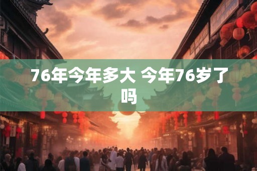 76年今年多大 今年76岁了吗