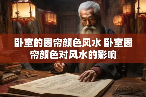 卧室的窗帘颜色风水 卧室窗帘颜色对风水的影响