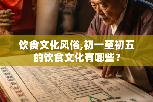 饮食文化风俗,初一至初五的饮食文化有哪些？