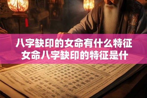 八字缺印的女命有什么特征 女命八字缺印的特征是什么