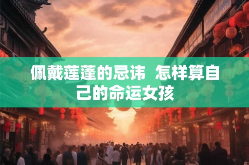 佩戴莲蓬的忌讳  怎样算自己的命运女孩